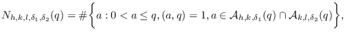 $\displaystyle N_{h,k,l,\delta_{1},\delta_{2}}(q) = \char93  \bigg\{a:0 < a \le ...
... \mathcal{A}_{h,k,\delta_{1}}(q) \cap
\mathcal{A}_{k,l,\delta_{2}}(q) \bigg\},
$